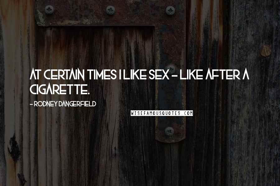 Rodney Dangerfield Quotes: At certain times I like sex - like after a cigarette.