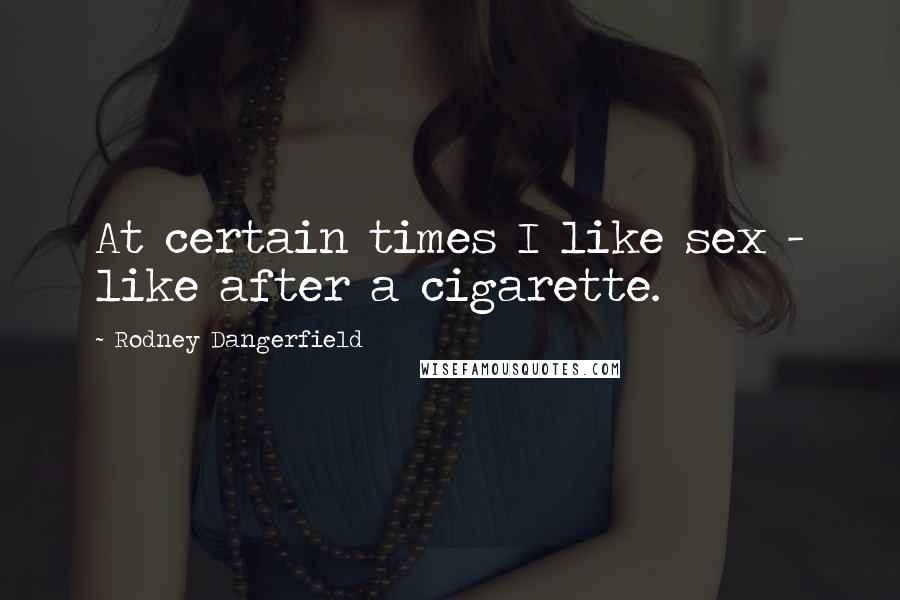 Rodney Dangerfield Quotes: At certain times I like sex - like after a cigarette.