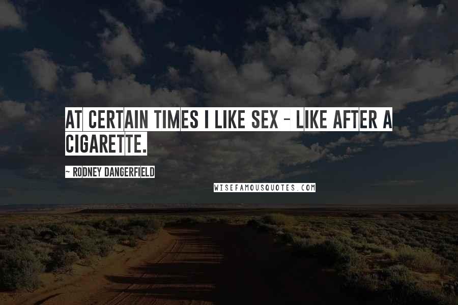 Rodney Dangerfield Quotes: At certain times I like sex - like after a cigarette.