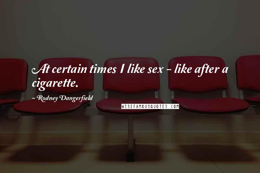 Rodney Dangerfield Quotes: At certain times I like sex - like after a cigarette.