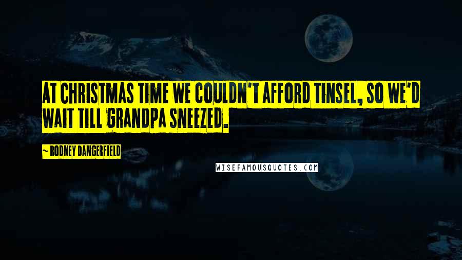 Rodney Dangerfield Quotes: At Christmas time we couldn't afford tinsel, so we'd wait till grandpa sneezed.
