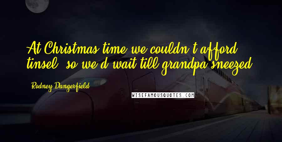 Rodney Dangerfield Quotes: At Christmas time we couldn't afford tinsel, so we'd wait till grandpa sneezed.