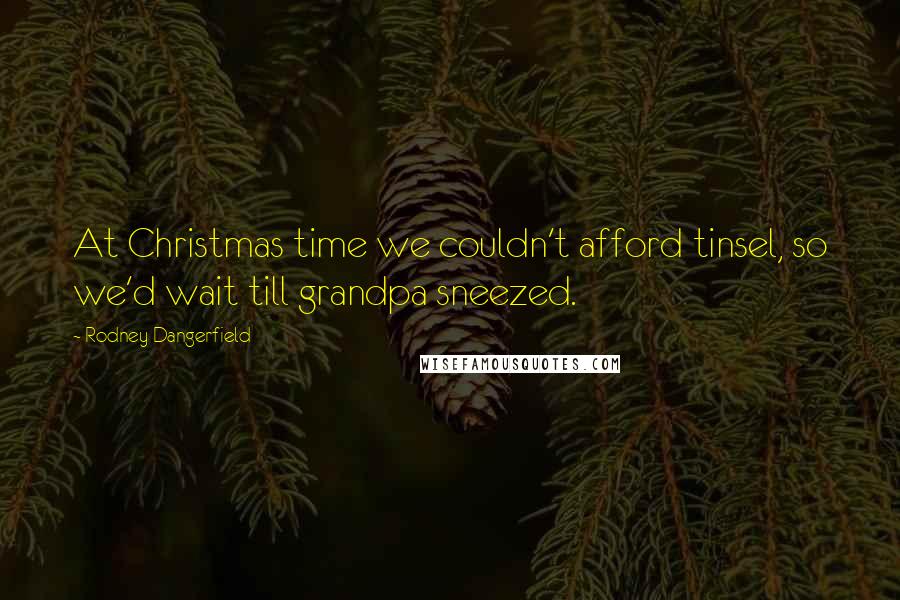 Rodney Dangerfield Quotes: At Christmas time we couldn't afford tinsel, so we'd wait till grandpa sneezed.