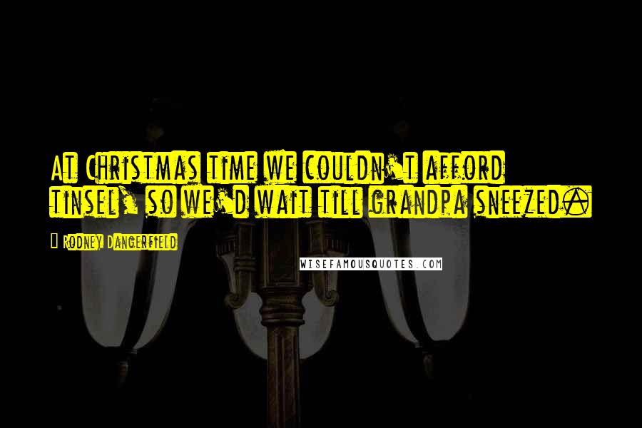Rodney Dangerfield Quotes: At Christmas time we couldn't afford tinsel, so we'd wait till grandpa sneezed.