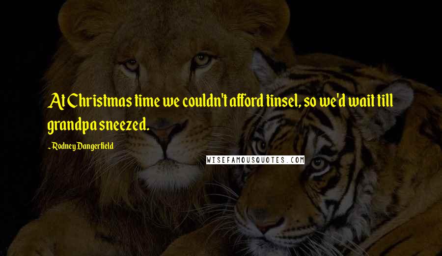 Rodney Dangerfield Quotes: At Christmas time we couldn't afford tinsel, so we'd wait till grandpa sneezed.
