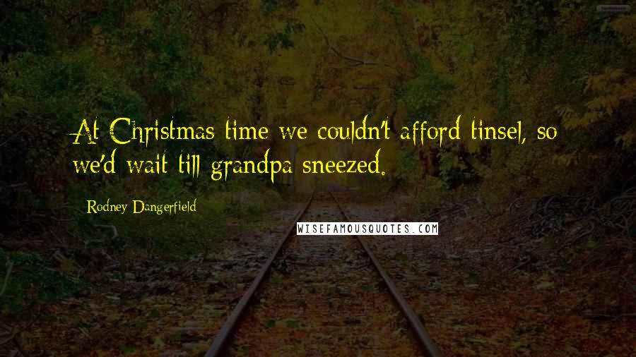 Rodney Dangerfield Quotes: At Christmas time we couldn't afford tinsel, so we'd wait till grandpa sneezed.