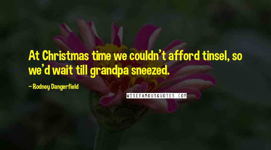 Rodney Dangerfield Quotes: At Christmas time we couldn't afford tinsel, so we'd wait till grandpa sneezed.