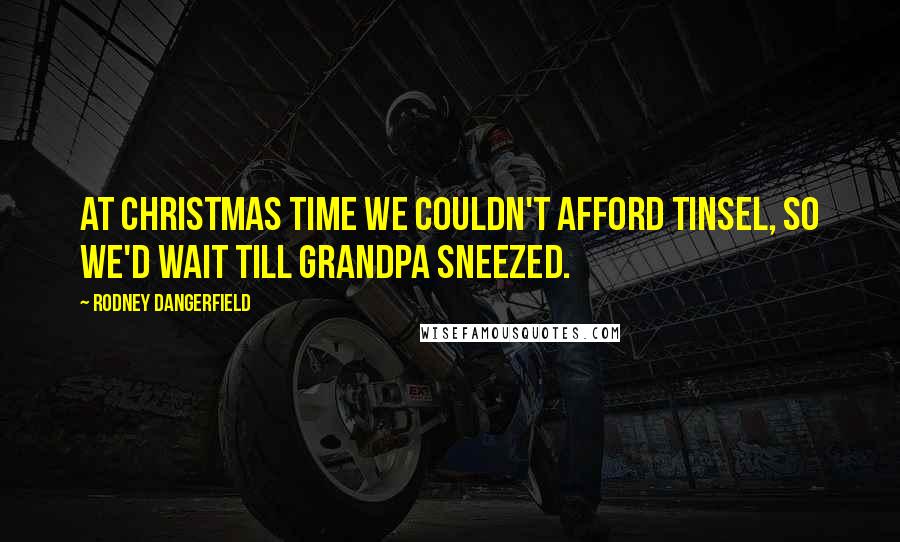 Rodney Dangerfield Quotes: At Christmas time we couldn't afford tinsel, so we'd wait till grandpa sneezed.