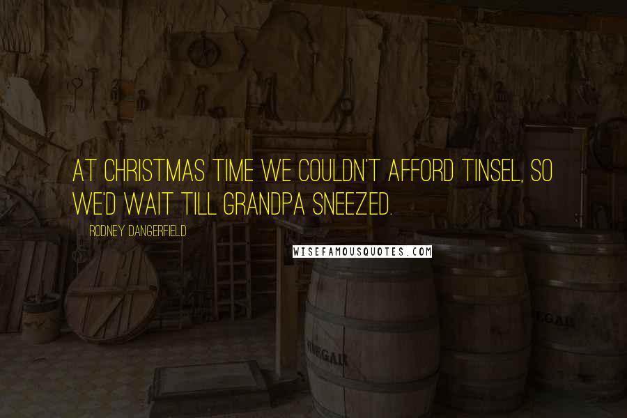 Rodney Dangerfield Quotes: At Christmas time we couldn't afford tinsel, so we'd wait till grandpa sneezed.