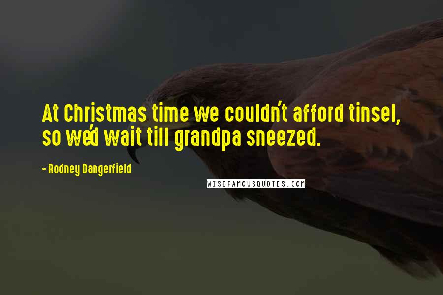 Rodney Dangerfield Quotes: At Christmas time we couldn't afford tinsel, so we'd wait till grandpa sneezed.