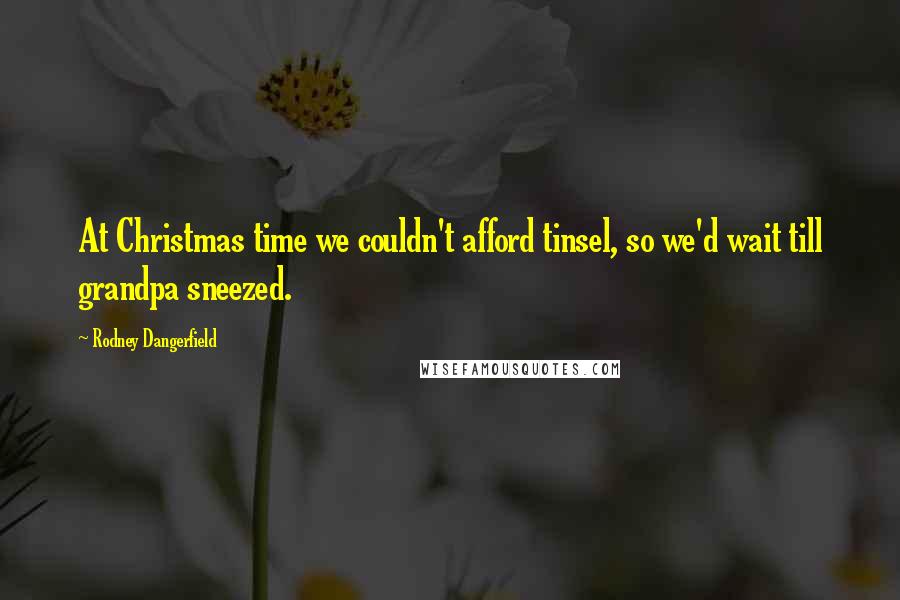 Rodney Dangerfield Quotes: At Christmas time we couldn't afford tinsel, so we'd wait till grandpa sneezed.
