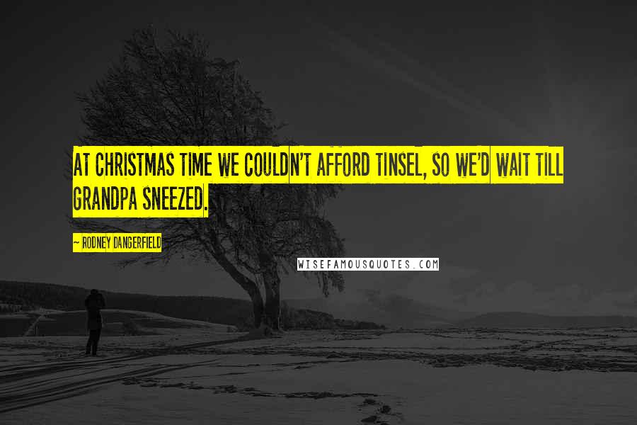 Rodney Dangerfield Quotes: At Christmas time we couldn't afford tinsel, so we'd wait till grandpa sneezed.