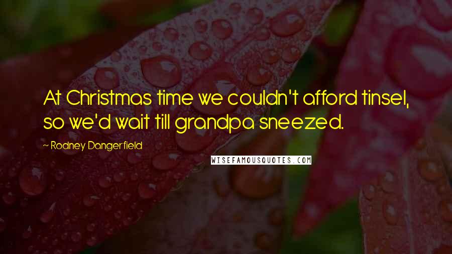 Rodney Dangerfield Quotes: At Christmas time we couldn't afford tinsel, so we'd wait till grandpa sneezed.