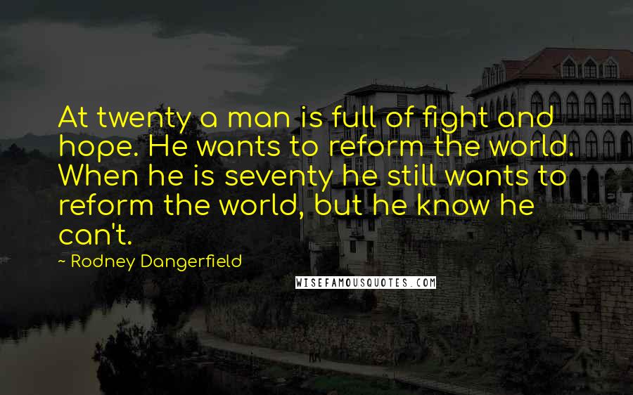 Rodney Dangerfield Quotes: At twenty a man is full of fight and hope. He wants to reform the world. When he is seventy he still wants to reform the world, but he know he can't.