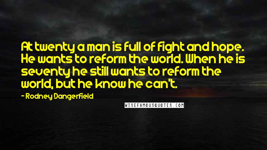 Rodney Dangerfield Quotes: At twenty a man is full of fight and hope. He wants to reform the world. When he is seventy he still wants to reform the world, but he know he can't.