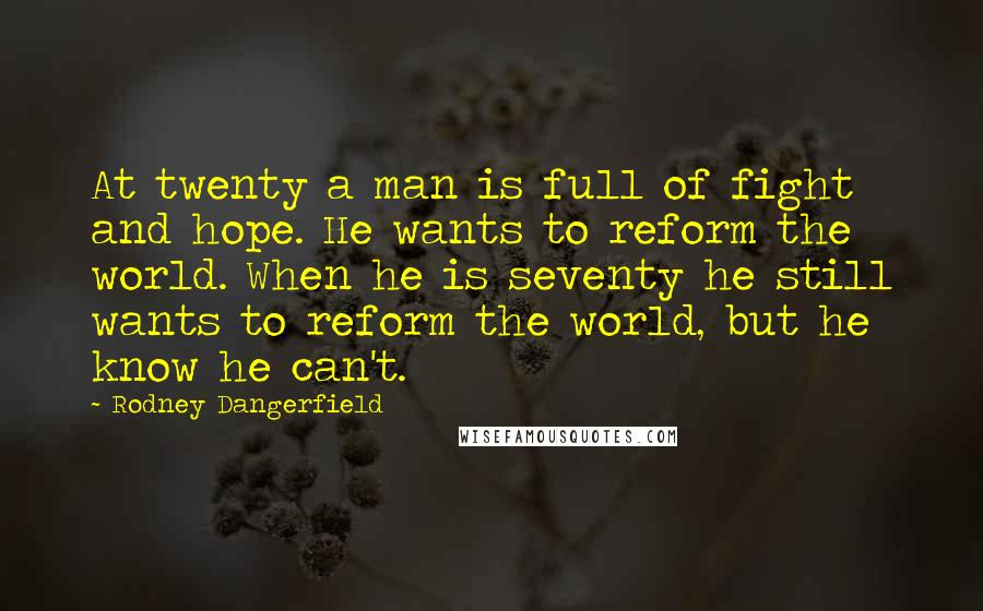 Rodney Dangerfield Quotes: At twenty a man is full of fight and hope. He wants to reform the world. When he is seventy he still wants to reform the world, but he know he can't.