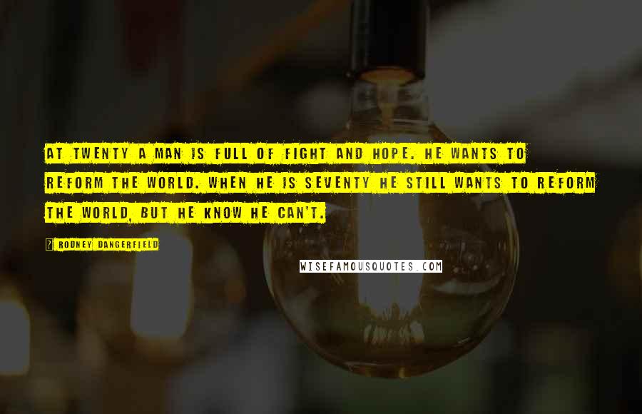 Rodney Dangerfield Quotes: At twenty a man is full of fight and hope. He wants to reform the world. When he is seventy he still wants to reform the world, but he know he can't.