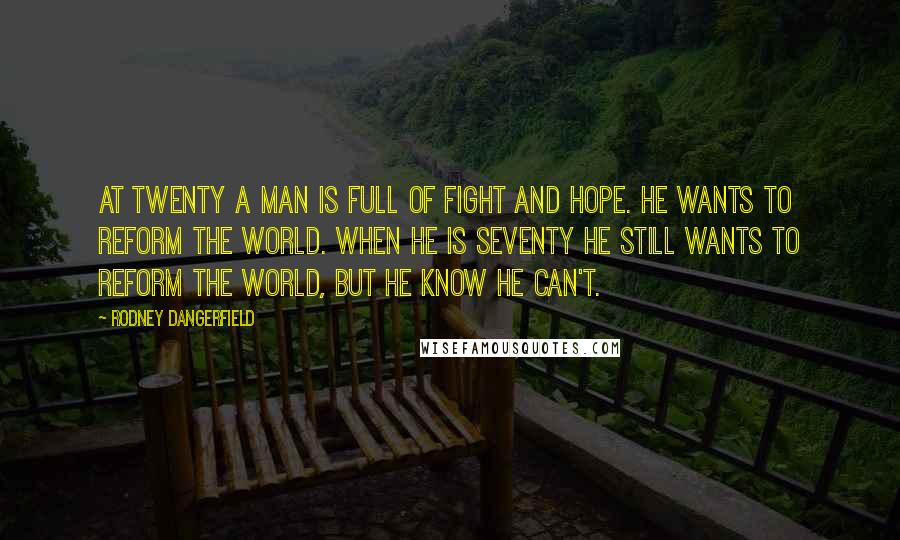 Rodney Dangerfield Quotes: At twenty a man is full of fight and hope. He wants to reform the world. When he is seventy he still wants to reform the world, but he know he can't.