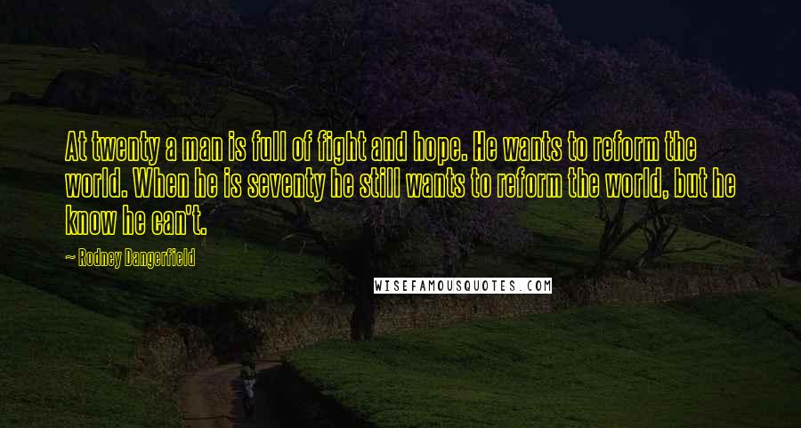 Rodney Dangerfield Quotes: At twenty a man is full of fight and hope. He wants to reform the world. When he is seventy he still wants to reform the world, but he know he can't.