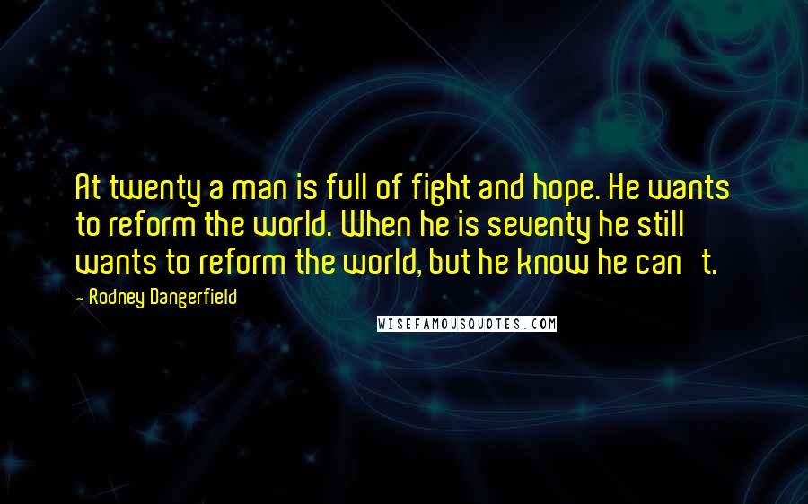 Rodney Dangerfield Quotes: At twenty a man is full of fight and hope. He wants to reform the world. When he is seventy he still wants to reform the world, but he know he can't.