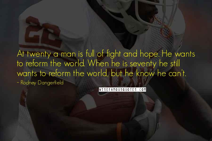 Rodney Dangerfield Quotes: At twenty a man is full of fight and hope. He wants to reform the world. When he is seventy he still wants to reform the world, but he know he can't.