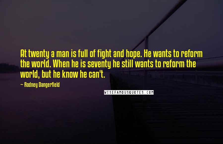 Rodney Dangerfield Quotes: At twenty a man is full of fight and hope. He wants to reform the world. When he is seventy he still wants to reform the world, but he know he can't.