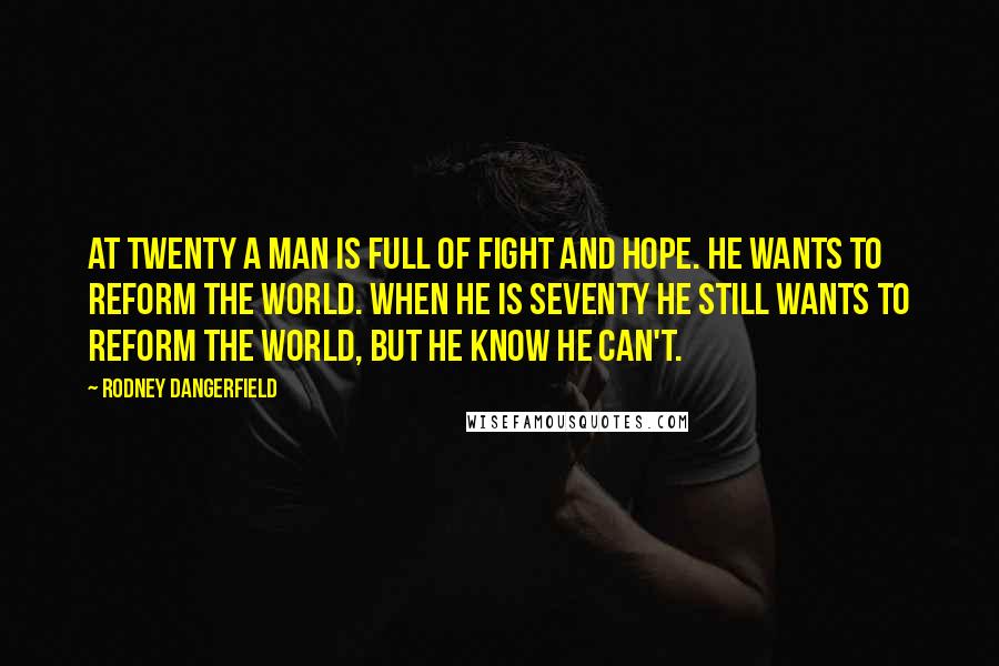 Rodney Dangerfield Quotes: At twenty a man is full of fight and hope. He wants to reform the world. When he is seventy he still wants to reform the world, but he know he can't.