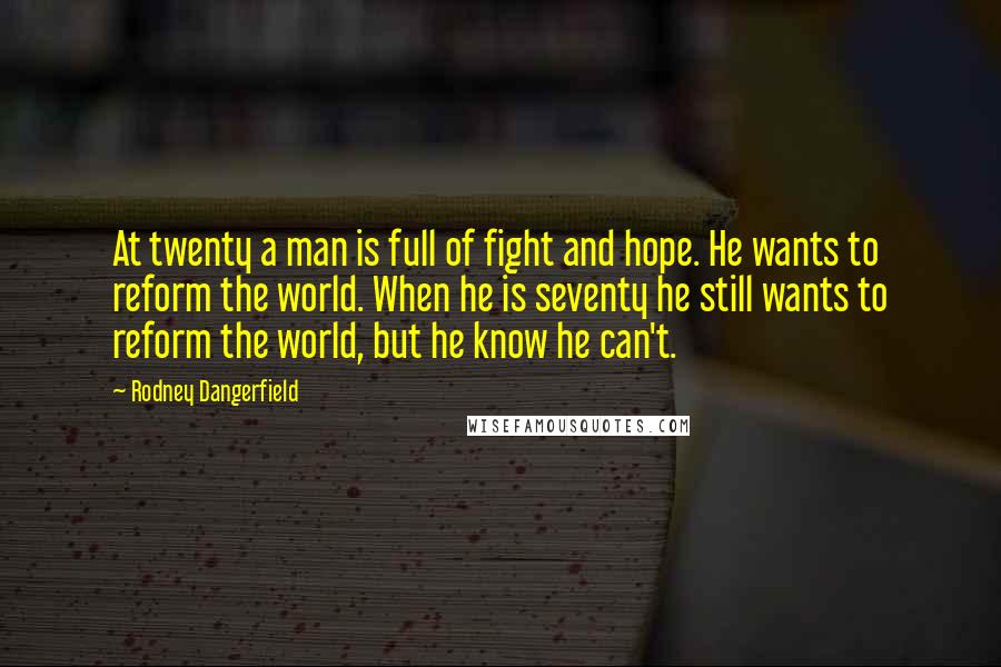 Rodney Dangerfield Quotes: At twenty a man is full of fight and hope. He wants to reform the world. When he is seventy he still wants to reform the world, but he know he can't.