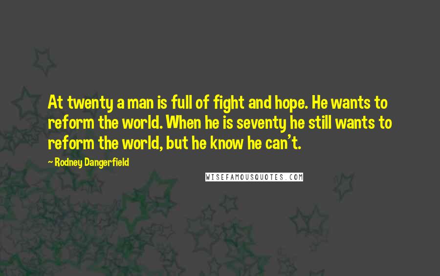 Rodney Dangerfield Quotes: At twenty a man is full of fight and hope. He wants to reform the world. When he is seventy he still wants to reform the world, but he know he can't.