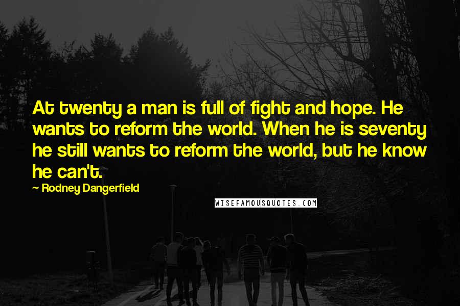 Rodney Dangerfield Quotes: At twenty a man is full of fight and hope. He wants to reform the world. When he is seventy he still wants to reform the world, but he know he can't.