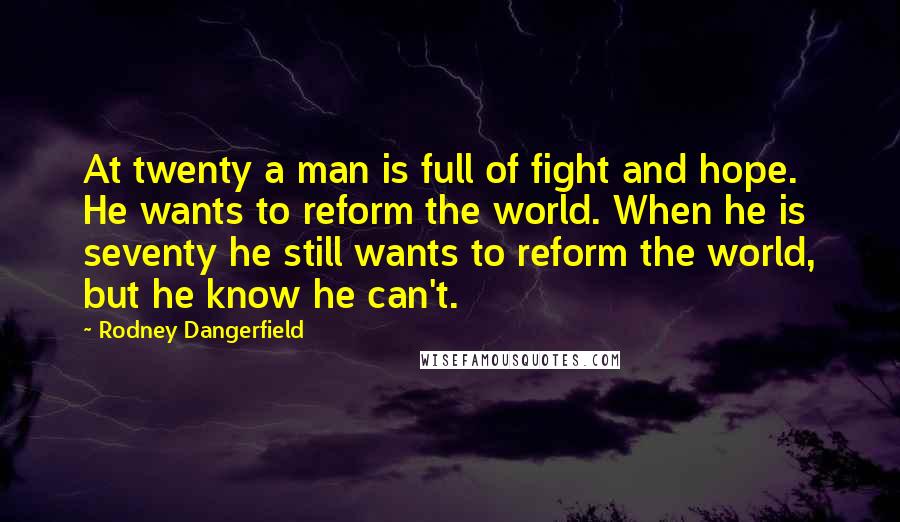 Rodney Dangerfield Quotes: At twenty a man is full of fight and hope. He wants to reform the world. When he is seventy he still wants to reform the world, but he know he can't.
