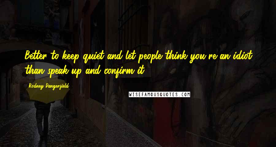 Rodney Dangerfield Quotes: Better to keep quiet and let people think you're an idiot than speak up and confirm it.