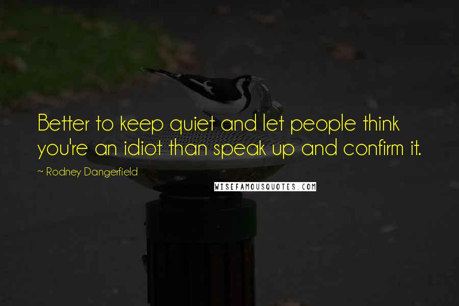 Rodney Dangerfield Quotes: Better to keep quiet and let people think you're an idiot than speak up and confirm it.