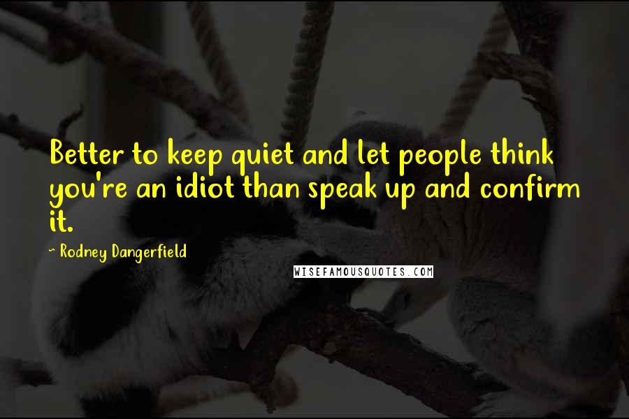 Rodney Dangerfield Quotes: Better to keep quiet and let people think you're an idiot than speak up and confirm it.