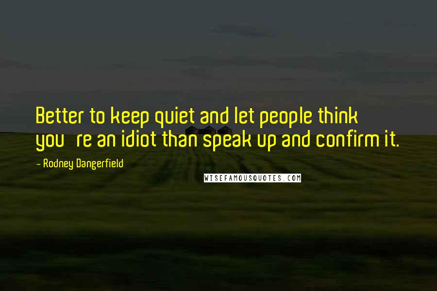 Rodney Dangerfield Quotes: Better to keep quiet and let people think you're an idiot than speak up and confirm it.