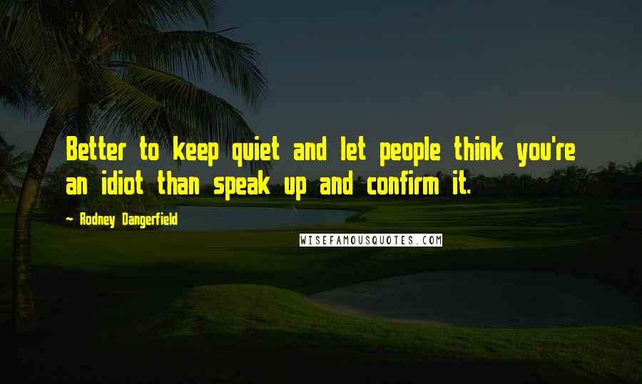 Rodney Dangerfield Quotes: Better to keep quiet and let people think you're an idiot than speak up and confirm it.