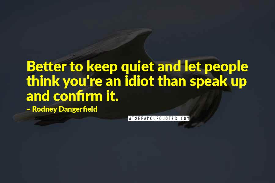 Rodney Dangerfield Quotes: Better to keep quiet and let people think you're an idiot than speak up and confirm it.