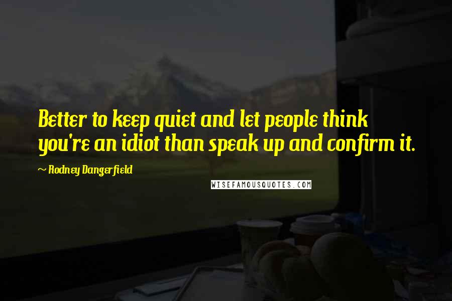 Rodney Dangerfield Quotes: Better to keep quiet and let people think you're an idiot than speak up and confirm it.