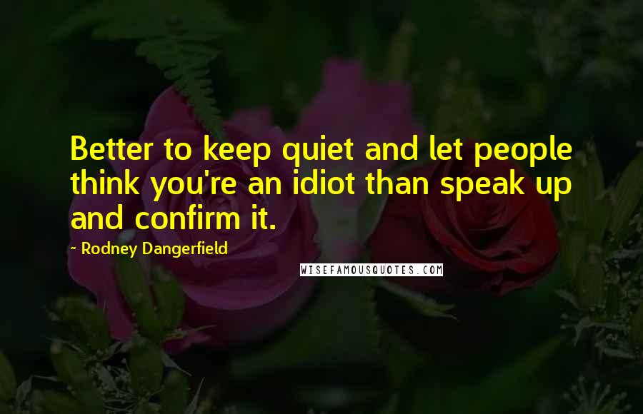 Rodney Dangerfield Quotes: Better to keep quiet and let people think you're an idiot than speak up and confirm it.