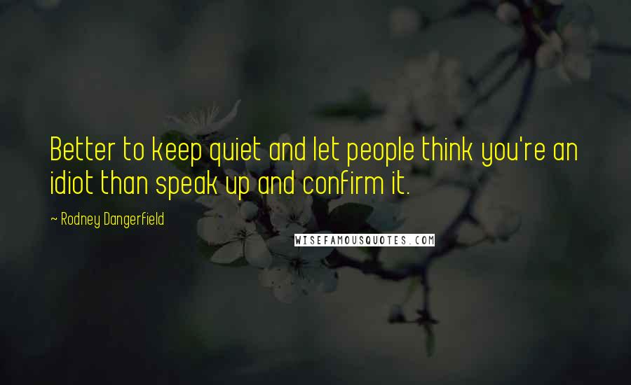 Rodney Dangerfield Quotes: Better to keep quiet and let people think you're an idiot than speak up and confirm it.