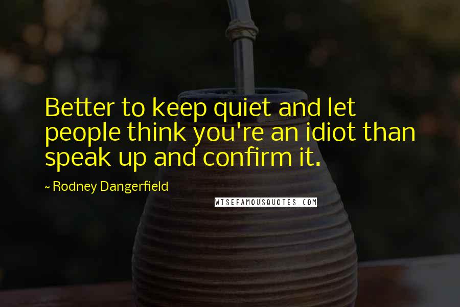 Rodney Dangerfield Quotes: Better to keep quiet and let people think you're an idiot than speak up and confirm it.