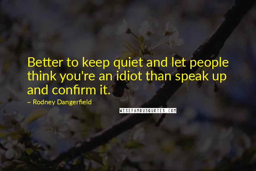 Rodney Dangerfield Quotes: Better to keep quiet and let people think you're an idiot than speak up and confirm it.