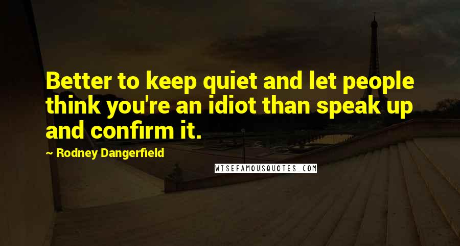 Rodney Dangerfield Quotes: Better to keep quiet and let people think you're an idiot than speak up and confirm it.