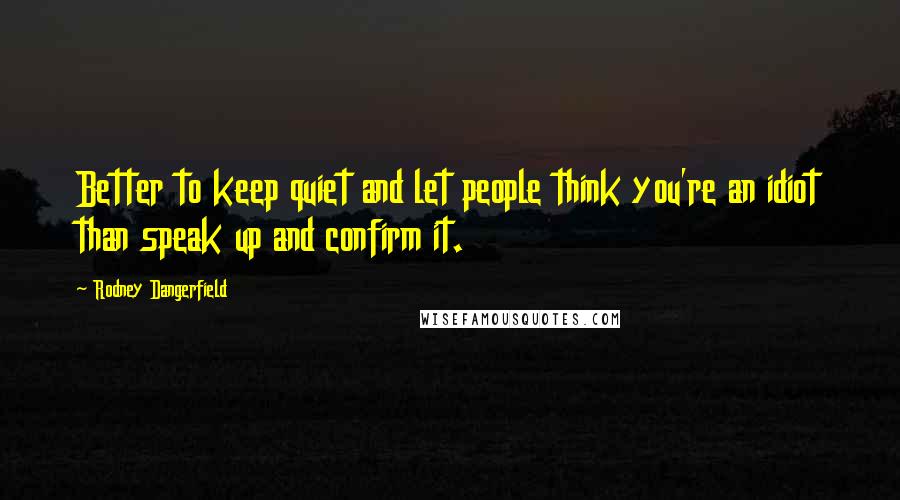 Rodney Dangerfield Quotes: Better to keep quiet and let people think you're an idiot than speak up and confirm it.