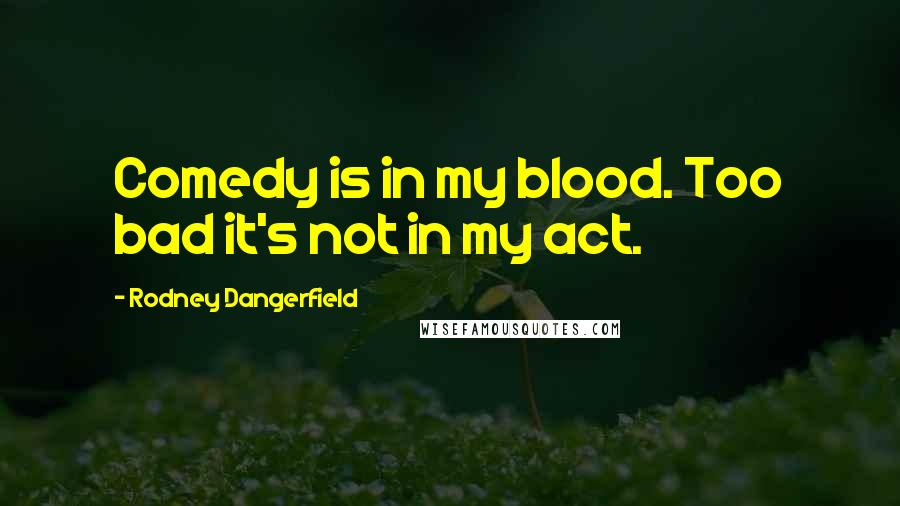 Rodney Dangerfield Quotes: Comedy is in my blood. Too bad it's not in my act.
