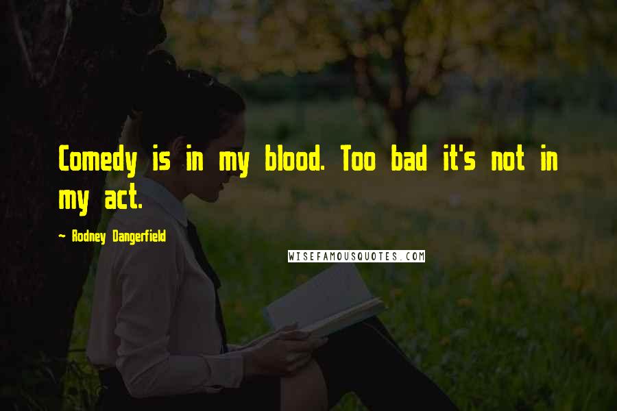 Rodney Dangerfield Quotes: Comedy is in my blood. Too bad it's not in my act.