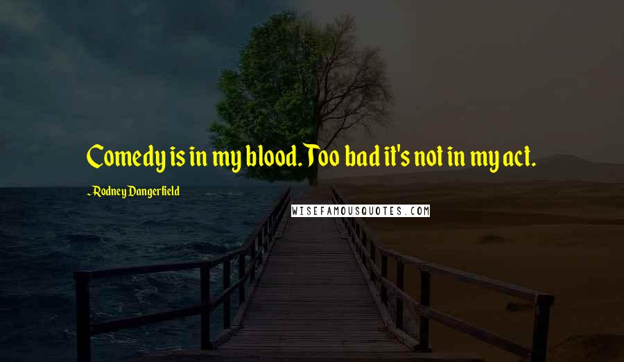 Rodney Dangerfield Quotes: Comedy is in my blood. Too bad it's not in my act.