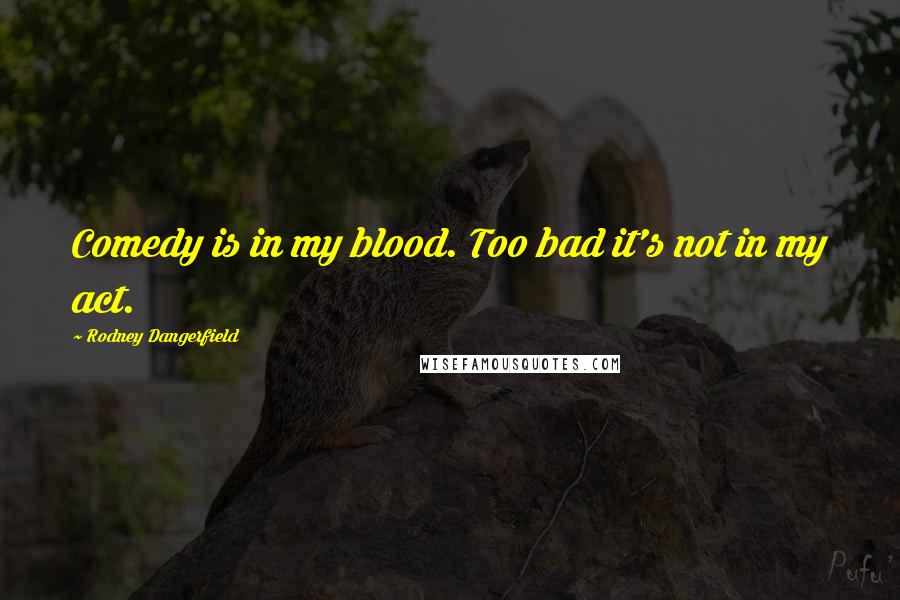 Rodney Dangerfield Quotes: Comedy is in my blood. Too bad it's not in my act.