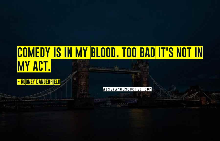 Rodney Dangerfield Quotes: Comedy is in my blood. Too bad it's not in my act.
