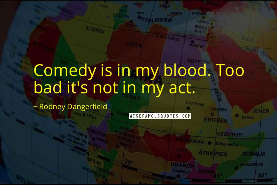Rodney Dangerfield Quotes: Comedy is in my blood. Too bad it's not in my act.